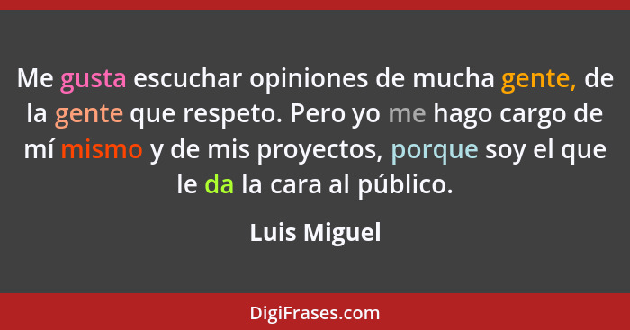 Me gusta escuchar opiniones de mucha gente, de la gente que respeto. Pero yo me hago cargo de mí mismo y de mis proyectos, porque soy el... - Luis Miguel