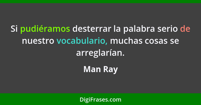Si pudiéramos desterrar la palabra serio de nuestro vocabulario, muchas cosas se arreglarían.... - Man Ray