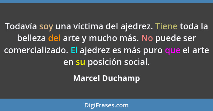 Todavía soy una víctima del ajedrez. Tiene toda la belleza del arte y mucho más. No puede ser comercializado. El ajedrez es más puro... - Marcel Duchamp