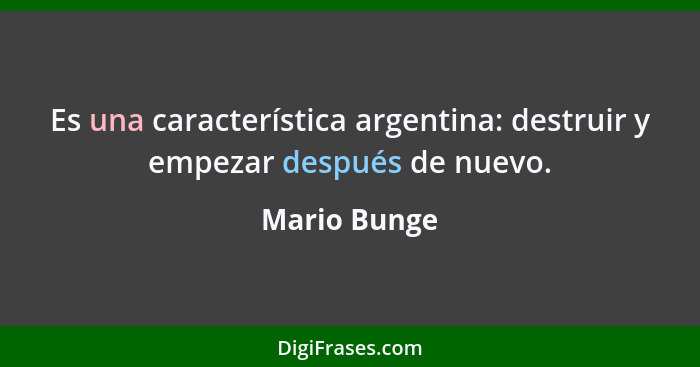Es una característica argentina: destruir y empezar después de nuevo.... - Mario Bunge