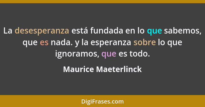 La desesperanza está fundada en lo que sabemos, que es nada. y la esperanza sobre lo que ignoramos, que es todo.... - Maurice Maeterlinck