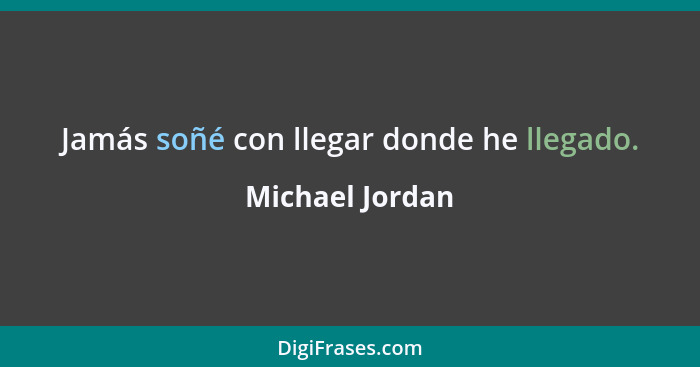 Jamás soñé con llegar donde he llegado.... - Michael Jordan