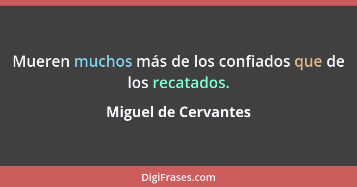 Mueren muchos más de los confiados que de los recatados.... - Miguel de Cervantes