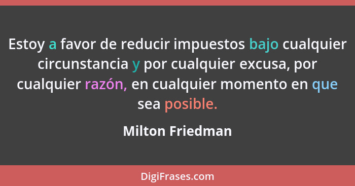 Estoy a favor de reducir impuestos bajo cualquier circunstancia y por cualquier excusa, por cualquier razón, en cualquier momento en... - Milton Friedman