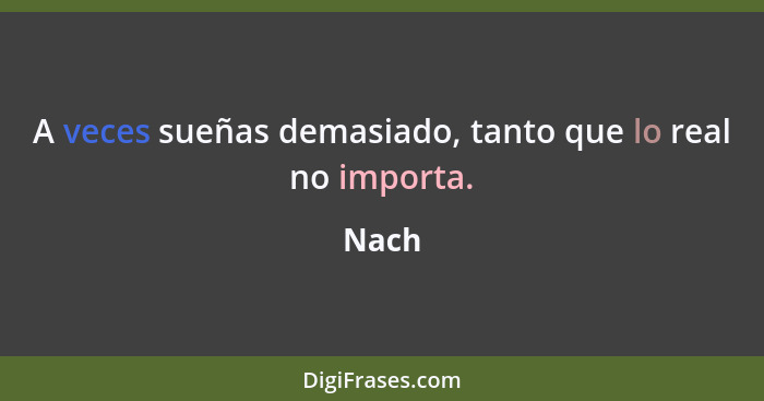 A veces sueñas demasiado, tanto que lo real no importa.... - Nach