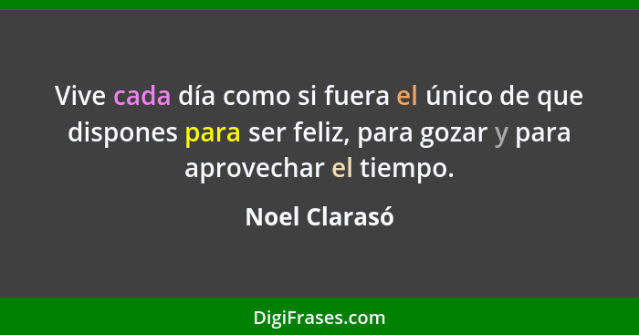 Vive cada día como si fuera el único de que dispones para ser feliz, para gozar y para aprovechar el tiempo.... - Noel Clarasó