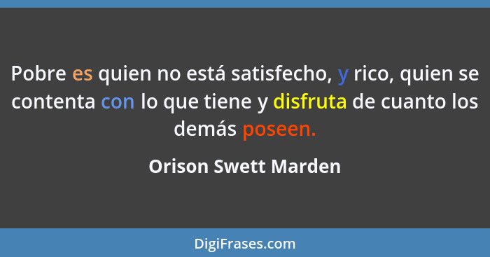 Pobre es quien no está satisfecho, y rico, quien se contenta con lo que tiene y disfruta de cuanto los demás poseen.... - Orison Swett Marden