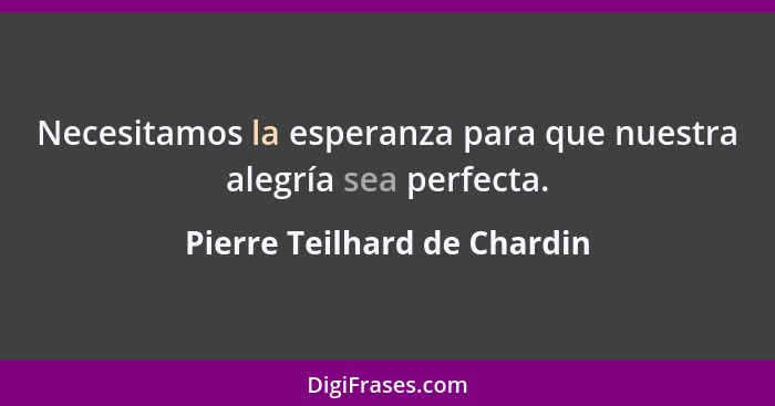 Necesitamos la esperanza para que nuestra alegría sea perfecta.... - Pierre Teilhard de Chardin