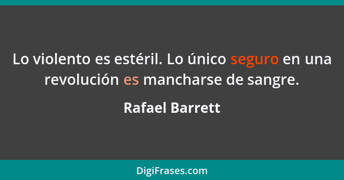 Lo violento es estéril. Lo único seguro en una revolución es mancharse de sangre.... - Rafael Barrett