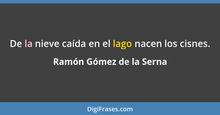 De la nieve caída en el lago nacen los cisnes.... - Ramón Gómez de la Serna