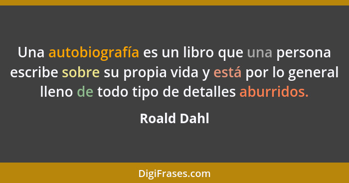 Una autobiografía es un libro que una persona escribe sobre su propia vida y está por lo general lleno de todo tipo de detalles aburridos... - Roald Dahl