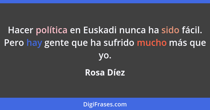 Hacer política en Euskadi nunca ha sido fácil. Pero hay gente que ha sufrido mucho más que yo.... - Rosa Díez