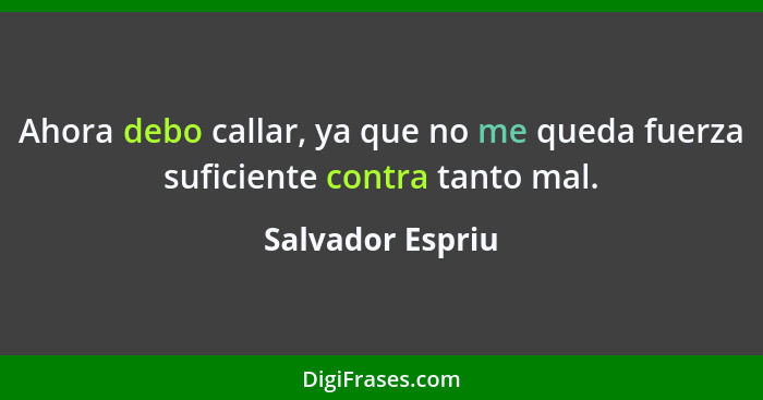 Ahora debo callar, ya que no me queda fuerza suficiente contra tanto mal.... - Salvador Espriu