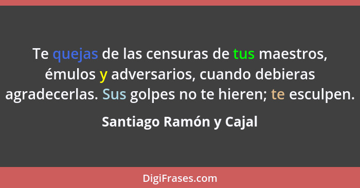 Te quejas de las censuras de tus maestros, émulos y adversarios, cuando debieras agradecerlas. Sus golpes no te hieren; te es... - Santiago Ramón y Cajal