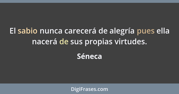 El sabio nunca carecerá de alegría pues ella nacerá de sus propias virtudes.... - Séneca