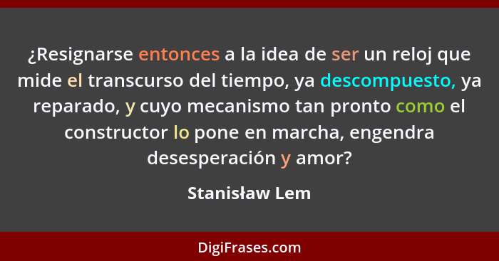 ¿Resignarse entonces a la idea de ser un reloj que mide el transcurso del tiempo, ya descompuesto, ya reparado, y cuyo mecanismo tan p... - Stanisław Lem