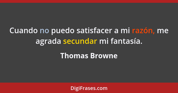 Cuando no puedo satisfacer a mi razón, me agrada secundar mi fantasía.... - Thomas Browne