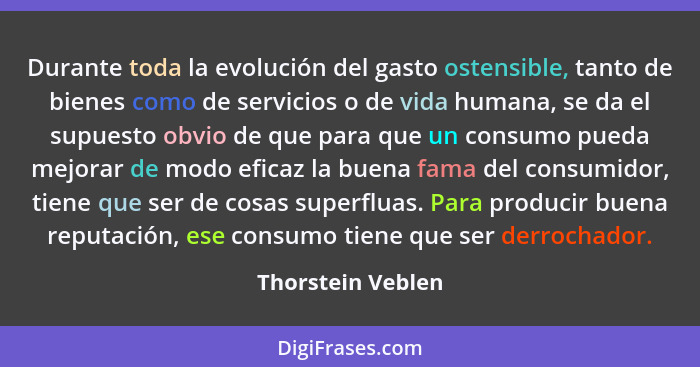 Durante toda la evolución del gasto ostensible, tanto de bienes como de servicios o de vida humana, se da el supuesto obvio de que... - Thorstein Veblen