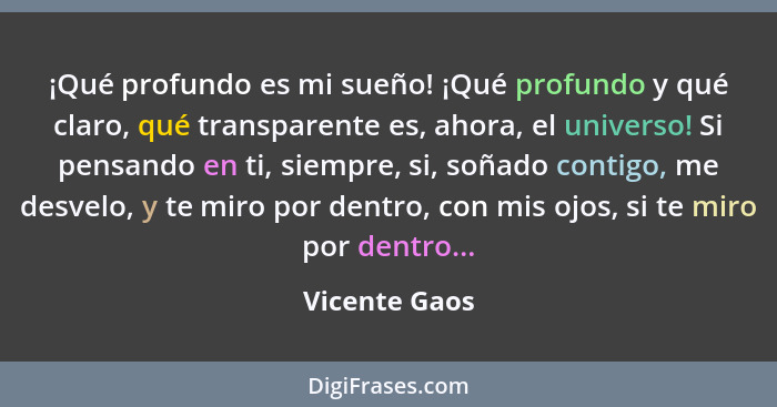 ¡Qué profundo es mi sueño! ¡Qué profundo y qué claro, qué transparente es, ahora, el universo! Si pensando en ti, siempre, si, soñado c... - Vicente Gaos