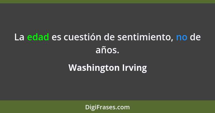 La edad es cuestión de sentimiento, no de años.... - Washington Irving