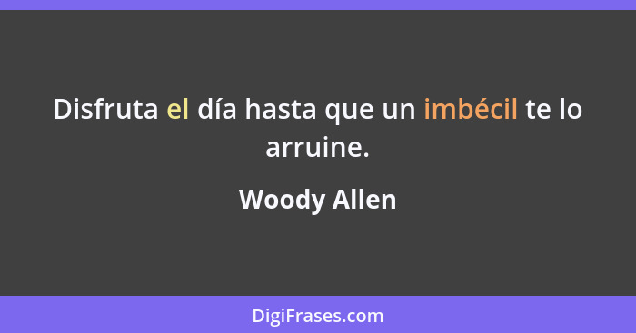 Disfruta el día hasta que un imbécil te lo arruine.... - Woody Allen