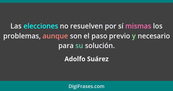 Las elecciones no resuelven por sí mismas los problemas, aunque son el paso previo y necesario para su solución.... - Adolfo Suárez