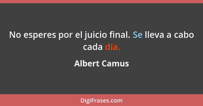 No esperes por el juicio final. Se lleva a cabo cada día.... - Albert Camus