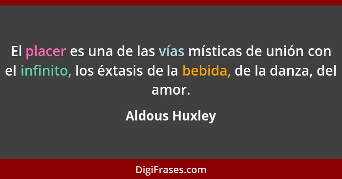 El placer es una de las vías místicas de unión con el infinito, los éxtasis de la bebida, de la danza, del amor.... - Aldous Huxley