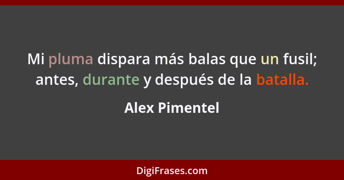 Mi pluma dispara más balas que un fusil; antes, durante y después de la batalla.... - Alex Pimentel