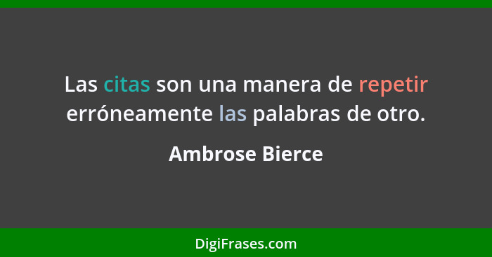 Las citas son una manera de repetir erróneamente las palabras de otro.... - Ambrose Bierce