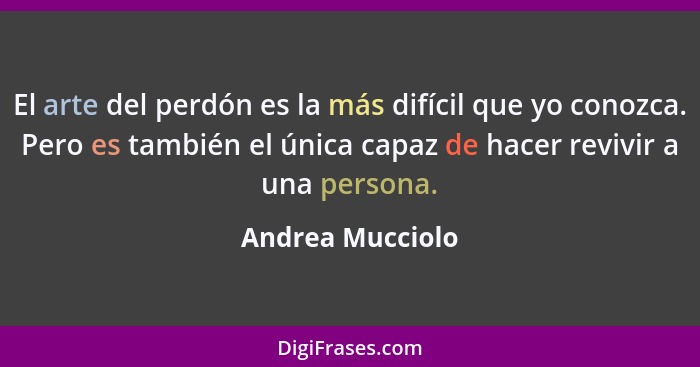 El arte del perdón es la más difícil que yo conozca. Pero es también el única capaz de hacer revivir a una persona.... - Andrea Mucciolo