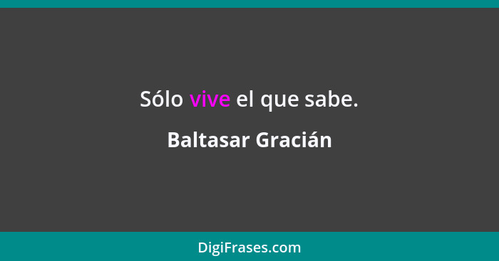 Sólo vive el que sabe.... - Baltasar Gracián