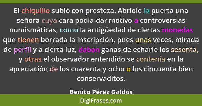 El chiquillo subió con presteza. Abriole la puerta una señora cuya cara podía dar motivo a controversias numismáticas, como la a... - Benito Pérez Galdós