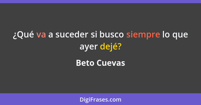 ¿Qué va a suceder si busco siempre lo que ayer dejé?... - Beto Cuevas