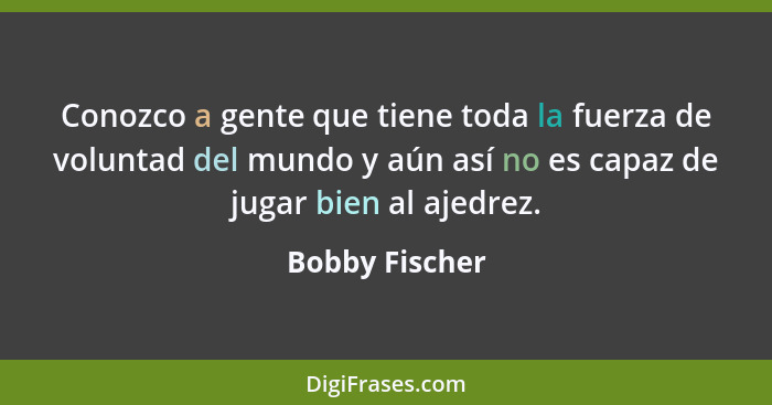 Conozco a gente que tiene toda la fuerza de voluntad del mundo y aún así no es capaz de jugar bien al ajedrez.... - Bobby Fischer