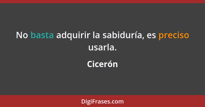 No basta adquirir la sabiduría, es preciso usarla.... - Cicerón