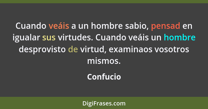 Cuando veáis a un hombre sabio, pensad en igualar sus virtudes. Cuando veáis un hombre desprovisto de virtud, examinaos vosotros mismos.... - Confucio