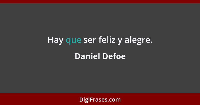 Hay que ser feliz y alegre.... - Daniel Defoe