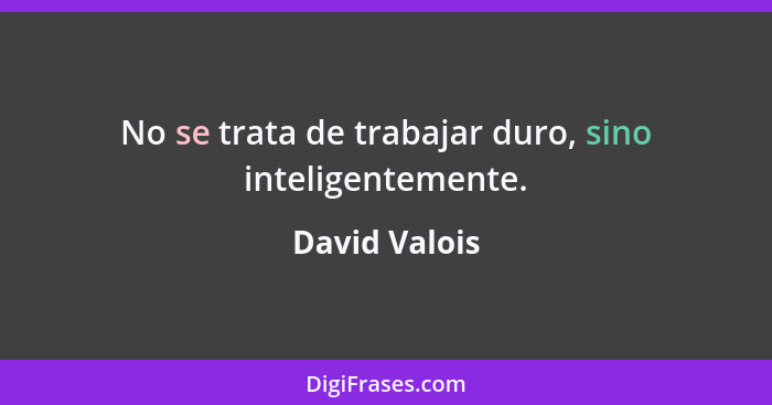 No se trata de trabajar duro, sino inteligentemente.... - David Valois