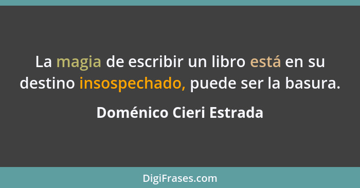 La magia de escribir un libro está en su destino insospechado, puede ser la basura.... - Doménico Cieri Estrada