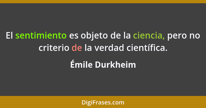 El sentimiento es objeto de la ciencia, pero no criterio de la verdad científica.... - Émile Durkheim