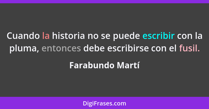 Cuando la historia no se puede escribir con la pluma, entonces debe escribirse con el fusil.... - Farabundo Martí