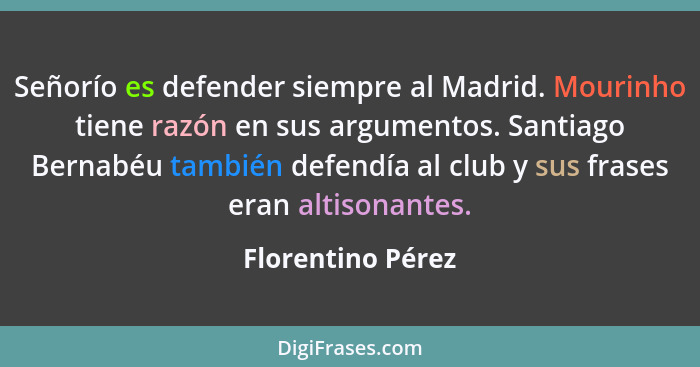 Señorío es defender siempre al Madrid. Mourinho tiene razón en sus argumentos. Santiago Bernabéu también defendía al club y sus fra... - Florentino Pérez