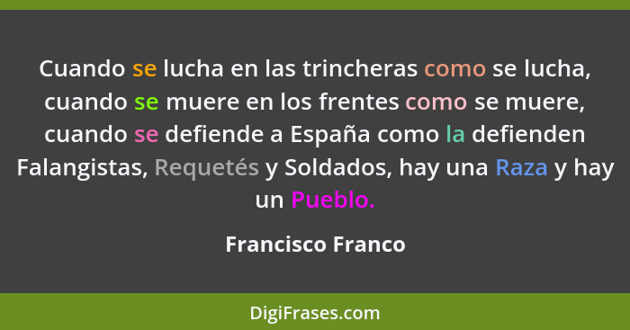 Cuando se lucha en las trincheras como se lucha, cuando se muere en los frentes como se muere, cuando se defiende a España como la... - Francisco Franco