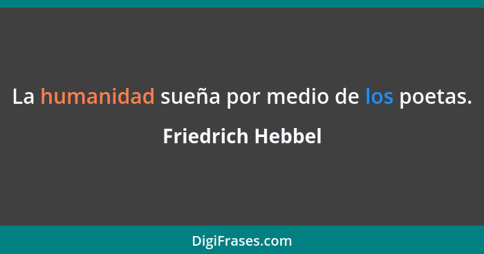 La humanidad sueña por medio de los poetas.... - Friedrich Hebbel