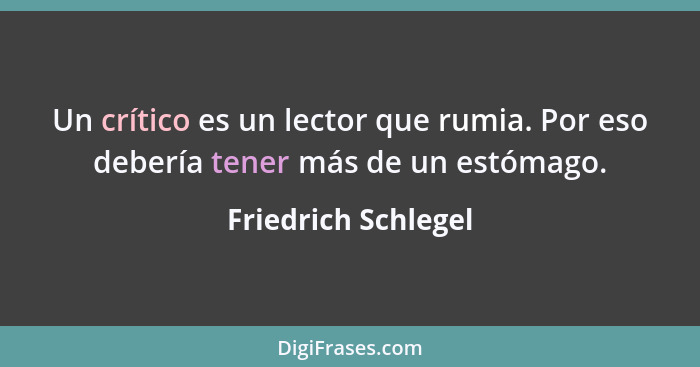 Un crítico es un lector que rumia. Por eso debería tener más de un estómago.... - Friedrich Schlegel