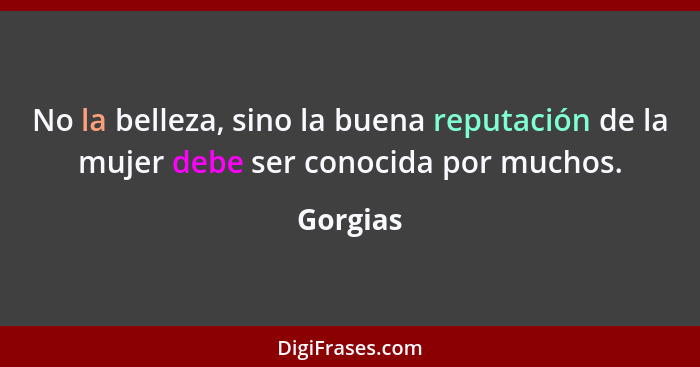 No la belleza, sino la buena reputación de la mujer debe ser conocida por muchos.... - Gorgias