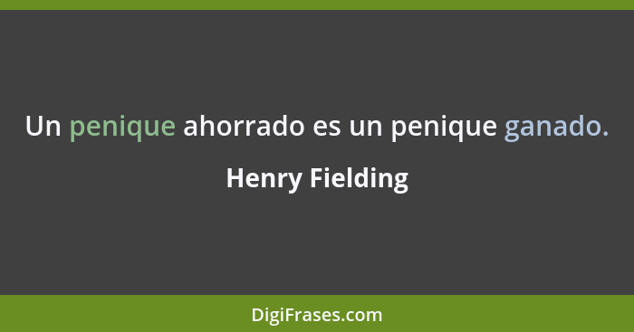 Un penique ahorrado es un penique ganado.... - Henry Fielding