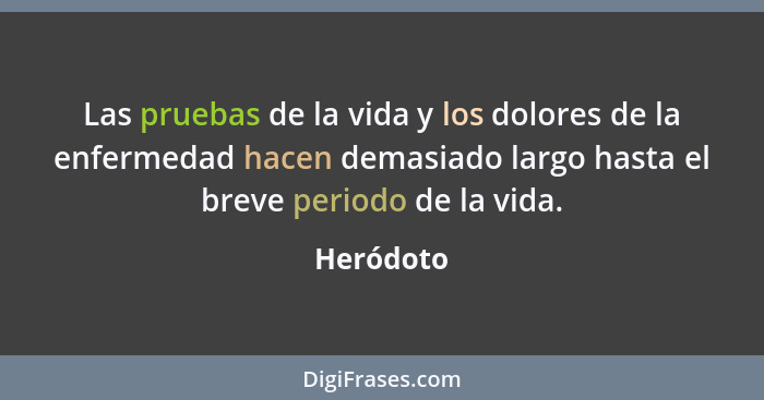 Las pruebas de la vida y los dolores de la enfermedad hacen demasiado largo hasta el breve periodo de la vida.... - Heródoto