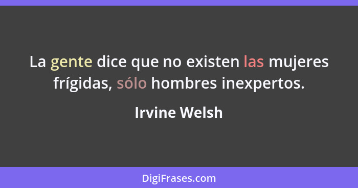 La gente dice que no existen las mujeres frígidas, sólo hombres inexpertos.... - Irvine Welsh